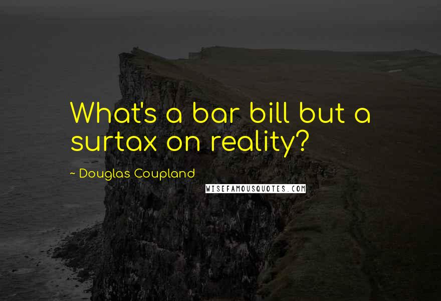 Douglas Coupland quotes: What's a bar bill but a surtax on reality?