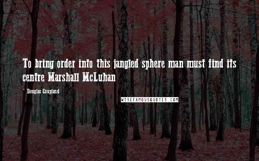 Douglas Coupland quotes: To bring order into this jangled sphere man must find its centre Marshall McLuhan