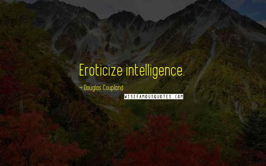 Douglas Coupland quotes: Eroticize intelligence.