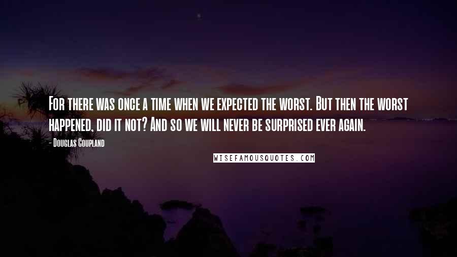 Douglas Coupland quotes: For there was once a time when we expected the worst. But then the worst happened, did it not? And so we will never be surprised ever again.