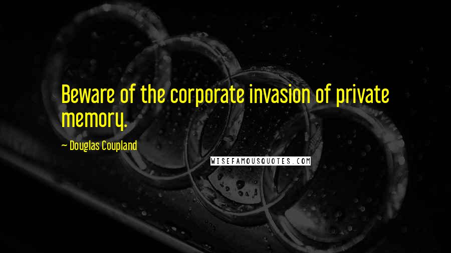 Douglas Coupland quotes: Beware of the corporate invasion of private memory.
