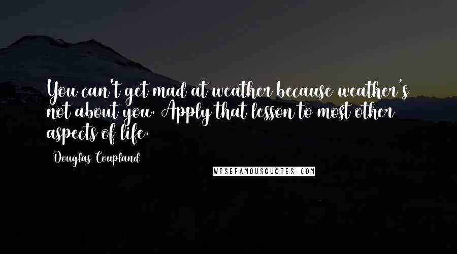 Douglas Coupland quotes: You can't get mad at weather because weather's not about you. Apply that lesson to most other aspects of life.