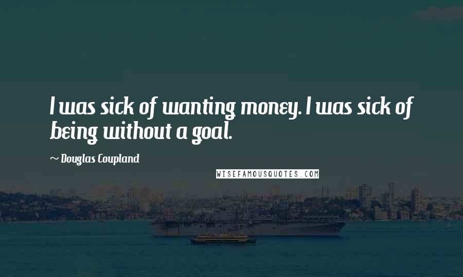 Douglas Coupland quotes: I was sick of wanting money. I was sick of being without a goal.