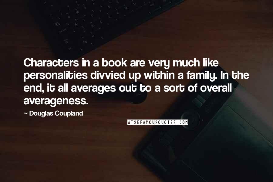 Douglas Coupland quotes: Characters in a book are very much like personalities divvied up within a family. In the end, it all averages out to a sort of overall averageness.