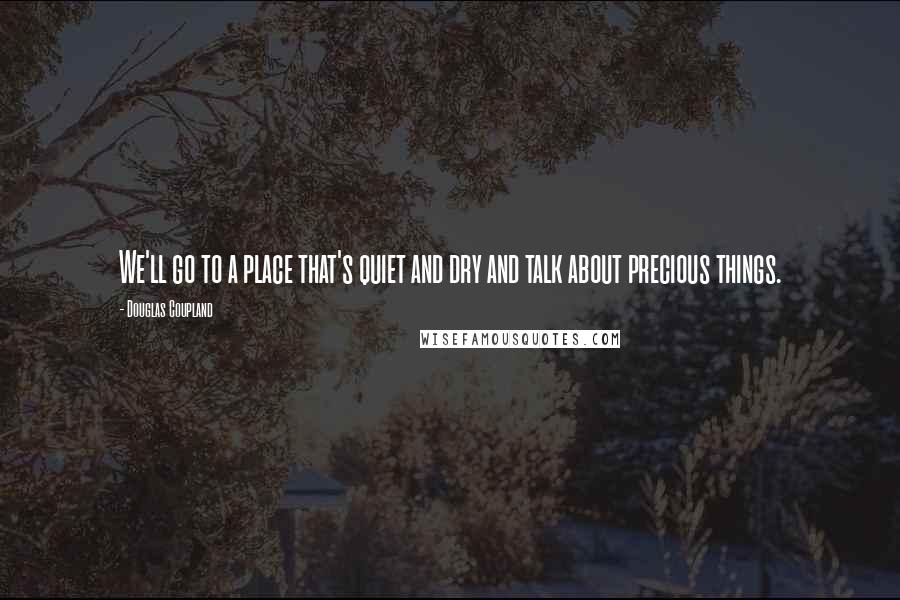 Douglas Coupland quotes: We'll go to a place that's quiet and dry and talk about precious things.