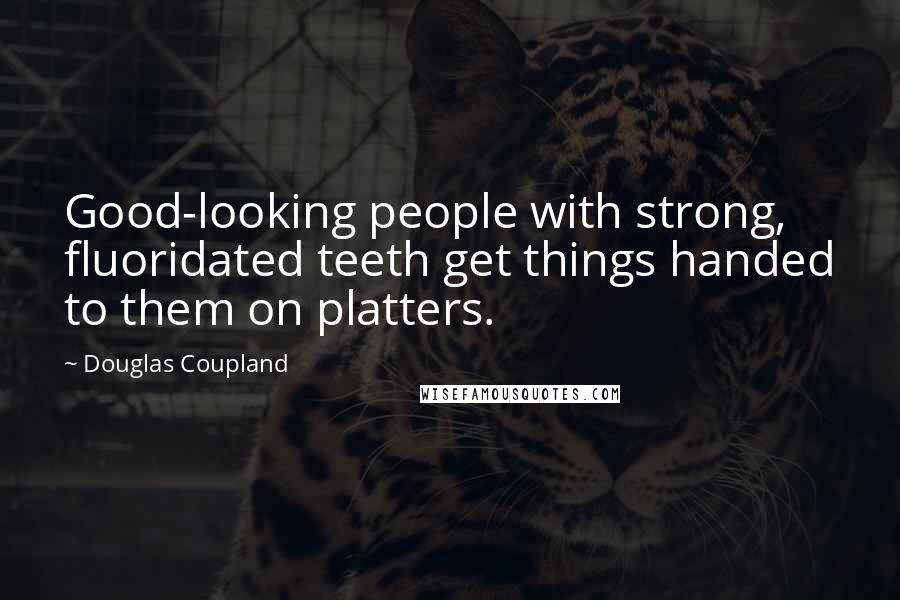 Douglas Coupland quotes: Good-looking people with strong, fluoridated teeth get things handed to them on platters.