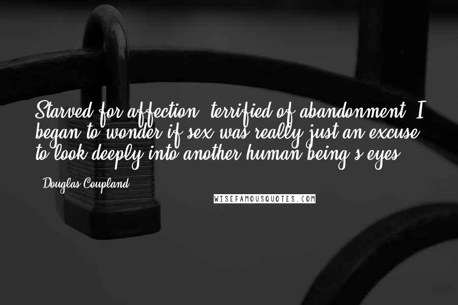 Douglas Coupland quotes: Starved for affection, terrified of abandonment, I began to wonder if sex was really just an excuse to look deeply into another human being's eyes.