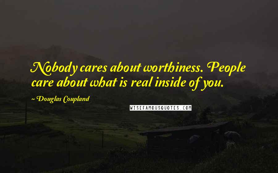 Douglas Coupland quotes: Nobody cares about worthiness. People care about what is real inside of you.