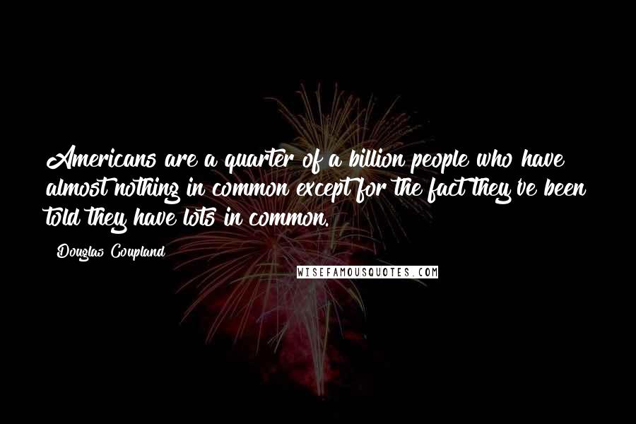 Douglas Coupland quotes: Americans are a quarter of a billion people who have almost nothing in common except for the fact they've been told they have lots in common.