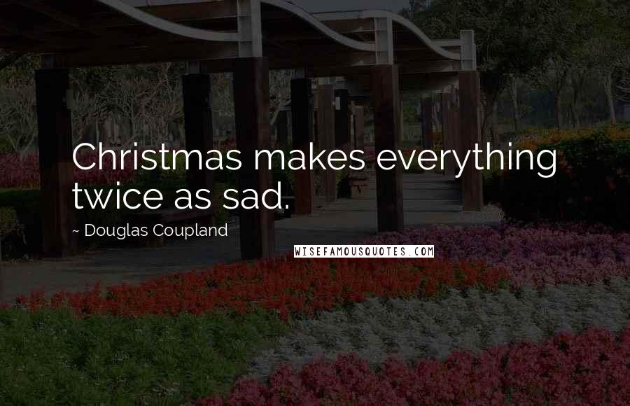 Douglas Coupland quotes: Christmas makes everything twice as sad.