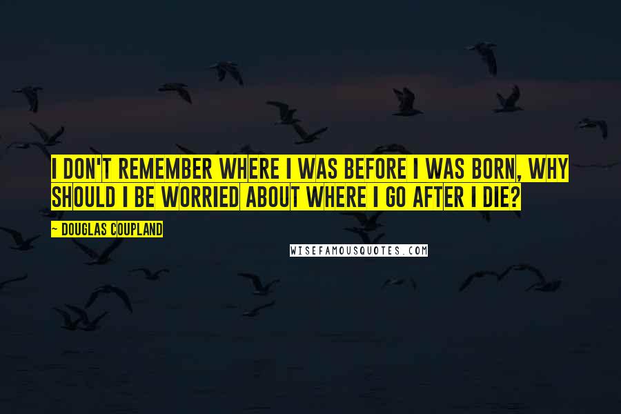 Douglas Coupland quotes: I don't remember where I was before I was born, why should I be worried about where I go after I die?