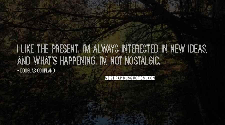 Douglas Coupland quotes: I like the present. I'm always interested in new ideas, and what's happening. I'm not nostalgic.