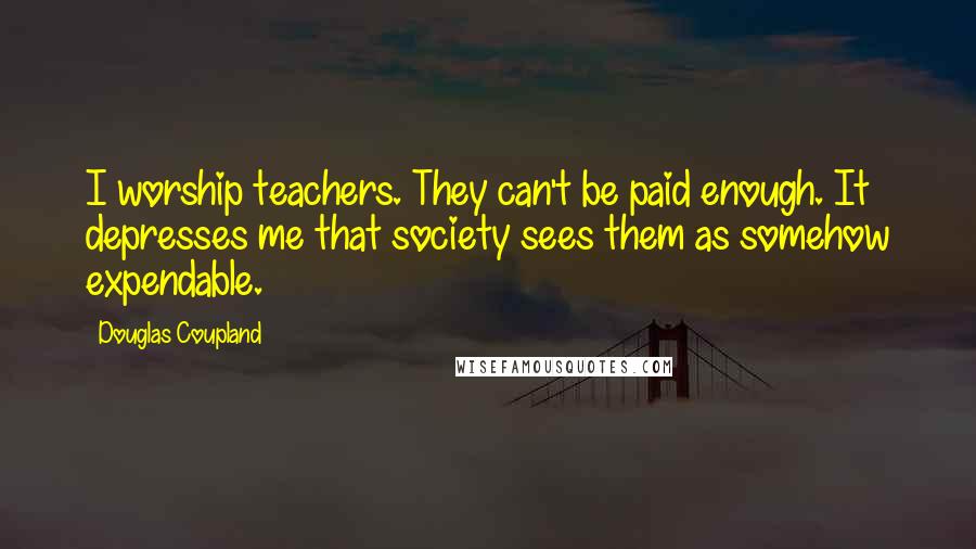 Douglas Coupland quotes: I worship teachers. They can't be paid enough. It depresses me that society sees them as somehow expendable.