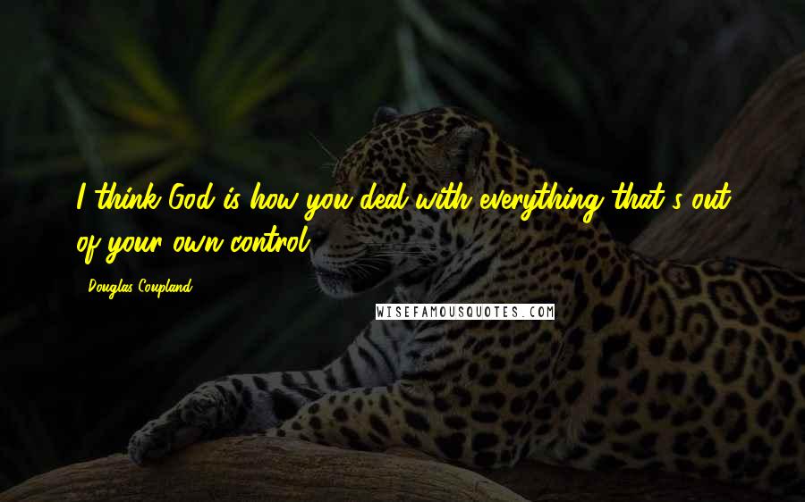 Douglas Coupland quotes: I think God is how you deal with everything that's out of your own control.