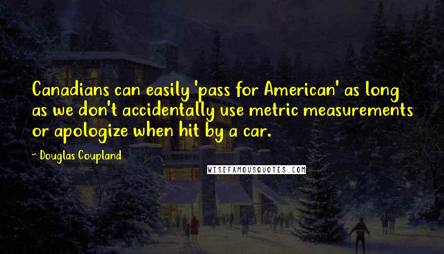 Douglas Coupland quotes: Canadians can easily 'pass for American' as long as we don't accidentally use metric measurements or apologize when hit by a car.