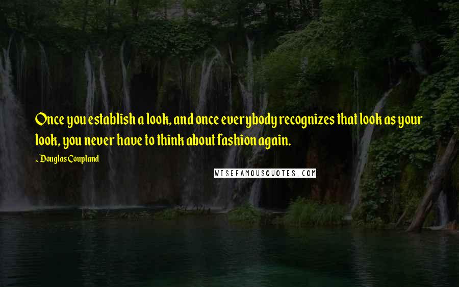 Douglas Coupland quotes: Once you establish a look, and once everybody recognizes that look as your look, you never have to think about fashion again.
