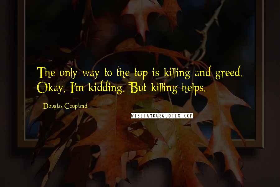 Douglas Coupland quotes: The only way to the top is killing and greed. Okay, I'm kidding. But killing helps.