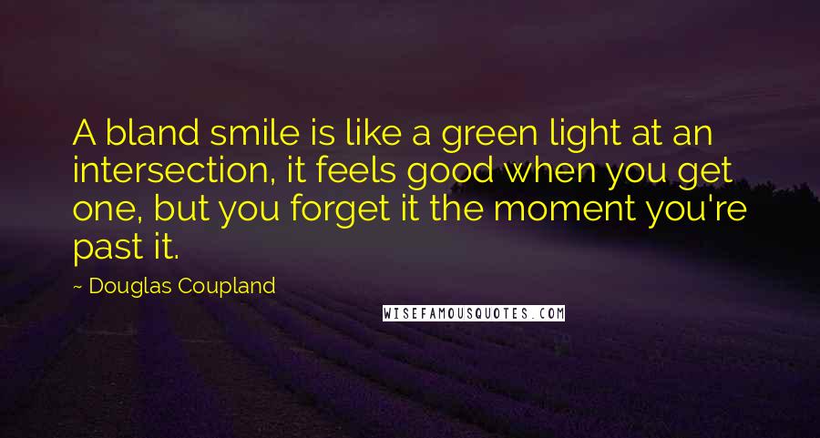 Douglas Coupland quotes: A bland smile is like a green light at an intersection, it feels good when you get one, but you forget it the moment you're past it.