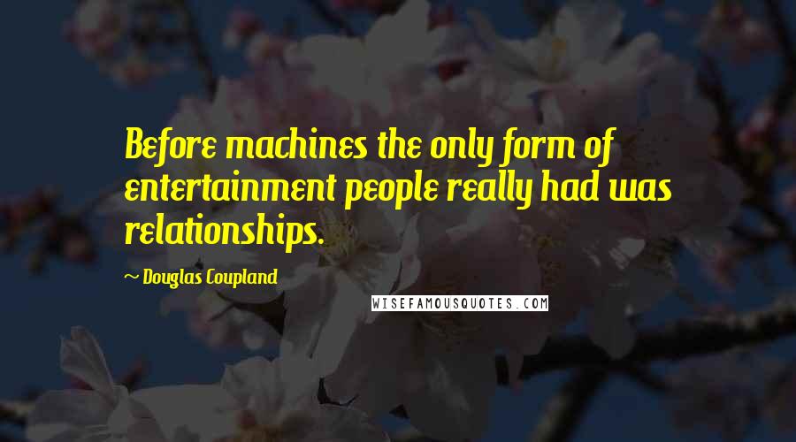 Douglas Coupland quotes: Before machines the only form of entertainment people really had was relationships.