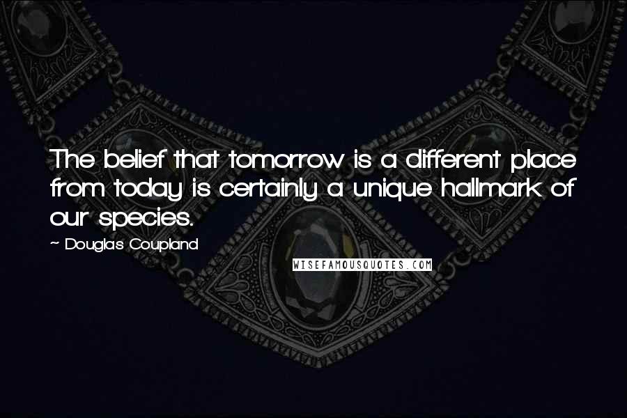 Douglas Coupland quotes: The belief that tomorrow is a different place from today is certainly a unique hallmark of our species.