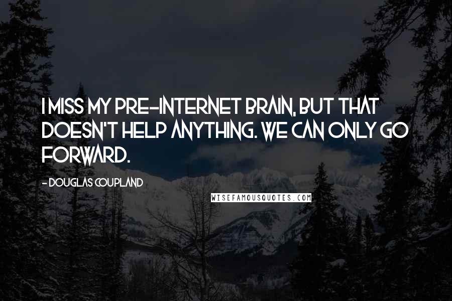 Douglas Coupland quotes: I miss my pre-Internet brain, but that doesn't help anything. We can only go forward.