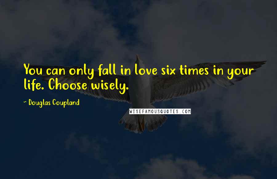 Douglas Coupland quotes: You can only fall in love six times in your life. Choose wisely.