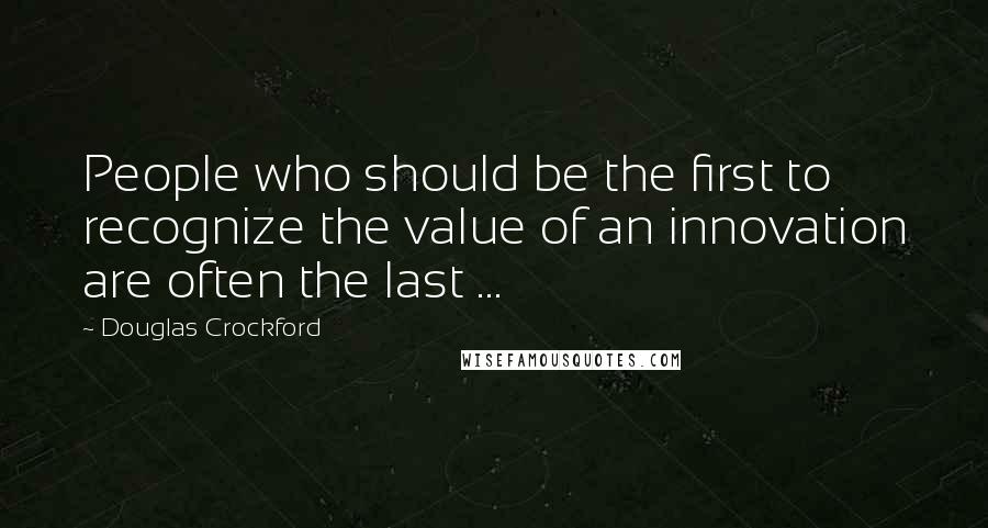 Douglas Crockford quotes: People who should be the first to recognize the value of an innovation are often the last ...