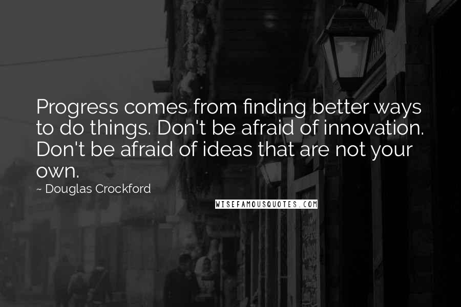 Douglas Crockford quotes: Progress comes from finding better ways to do things. Don't be afraid of innovation. Don't be afraid of ideas that are not your own. Douglas Crockford quotes: Progress comes from finding better ways to do things. Don't be afraid of innovation. Don't be afraid of ideas that are not your own.