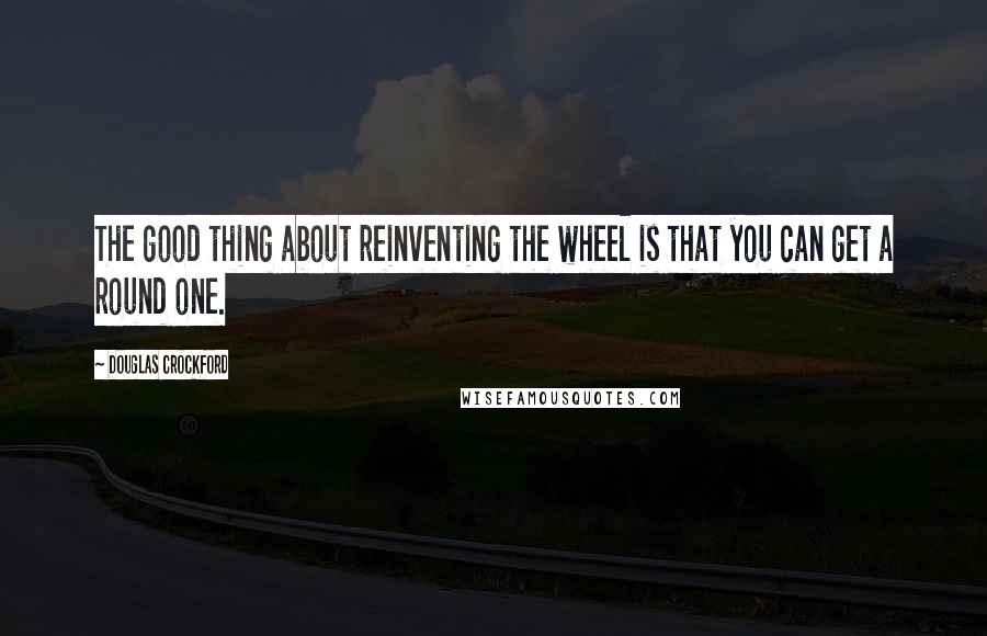 Douglas Crockford quotes: The good thing about reinventing the wheel is that you can get a round one.