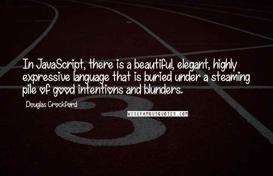 Douglas Crockford quotes: In JavaScript, there is a beautiful, elegant, highly expressive language that is buried under a steaming pile of good intentions and blunders. Douglas Crockford quotes: In JavaScript, there is a beautiful, elegant, highly expressive language that is buried under a steaming pile of good intentions and blunders.