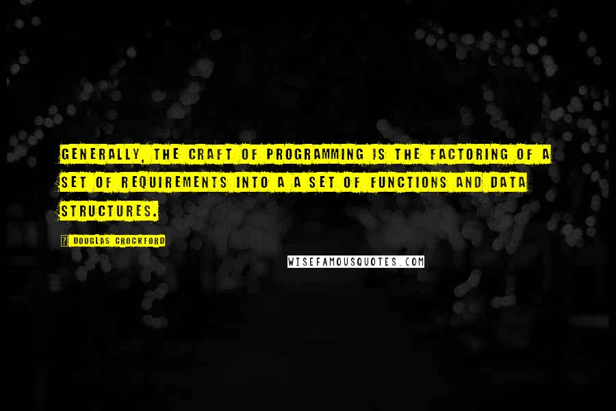 Douglas Crockford quotes: Generally, the craft of programming is the factoring of a set of requirements into a a set of functions and data structures.