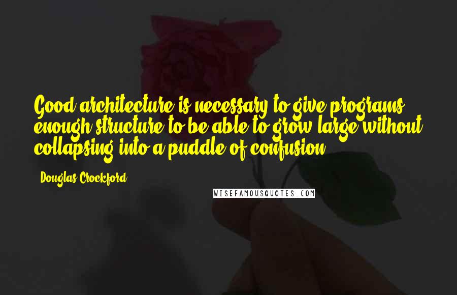 Douglas Crockford quotes: Good architecture is necessary to give programs enough structure to be able to grow large without collapsing into a puddle of confusion. Douglas Crockford quotes: Good architecture is necessary to give programs enough structure to be able to grow large without collapsing into a puddle of confusion.