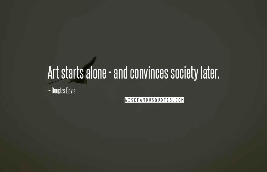 Douglas Davis quotes: Art starts alone - and convinces society later.
