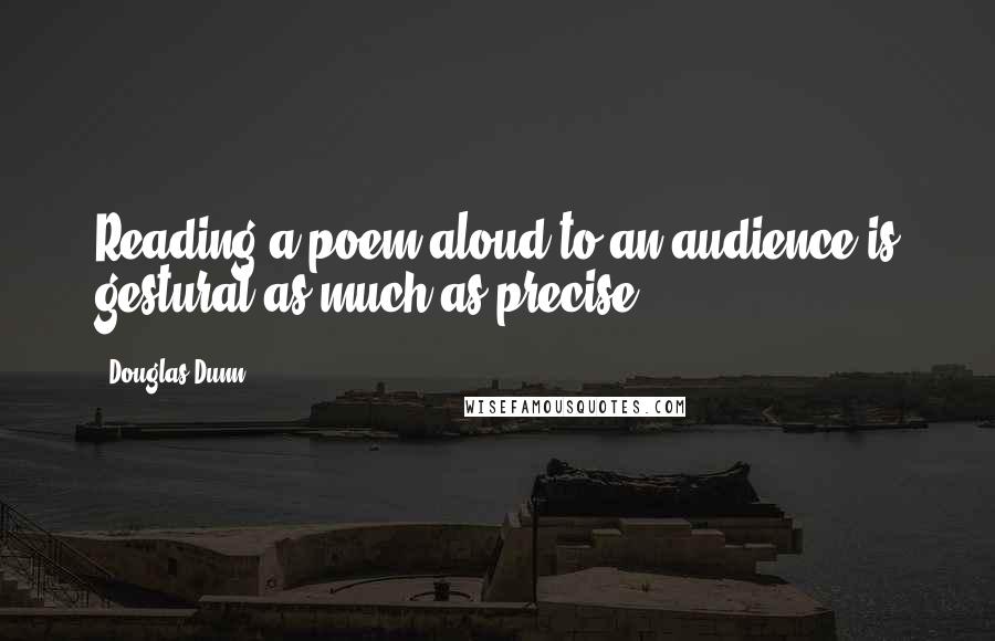 Douglas Dunn quotes: Reading a poem aloud to an audience is gestural as much as precise.