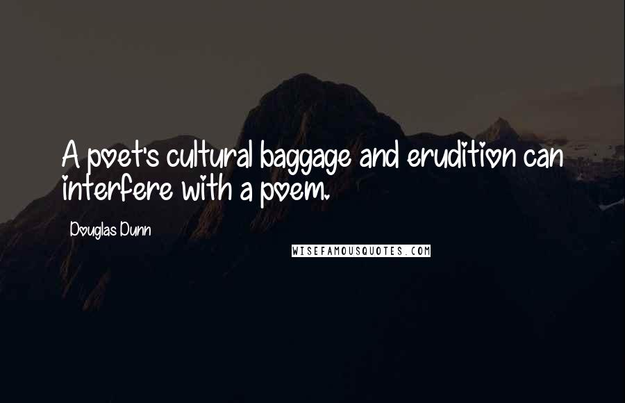 Douglas Dunn quotes: A poet's cultural baggage and erudition can interfere with a poem.