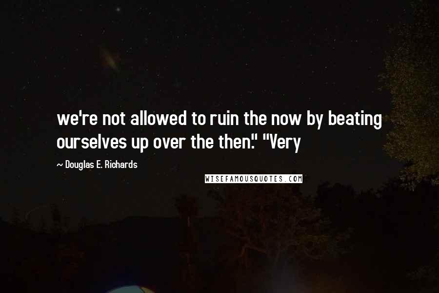 Douglas E. Richards quotes: we're not allowed to ruin the now by beating ourselves up over the then." "Very