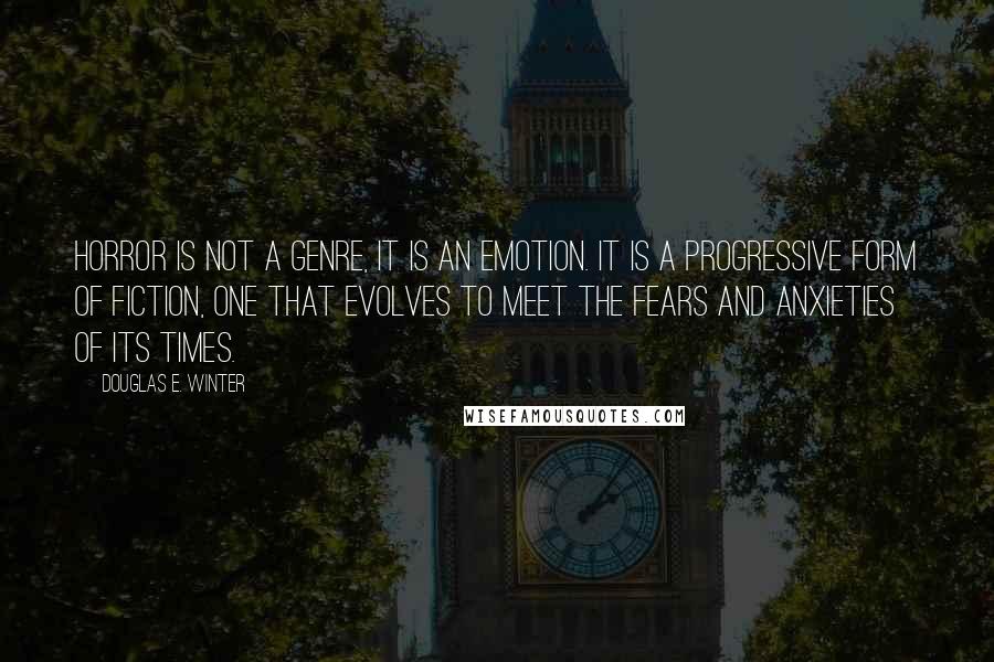 Douglas E. Winter quotes: Horror is not a genre, it is an emotion. It is a progressive form of fiction, one that evolves to meet the fears and anxieties of its times.