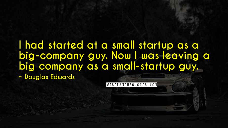 Douglas Edwards quotes: I had started at a small startup as a big-company guy. Now I was leaving a big company as a small-startup guy.