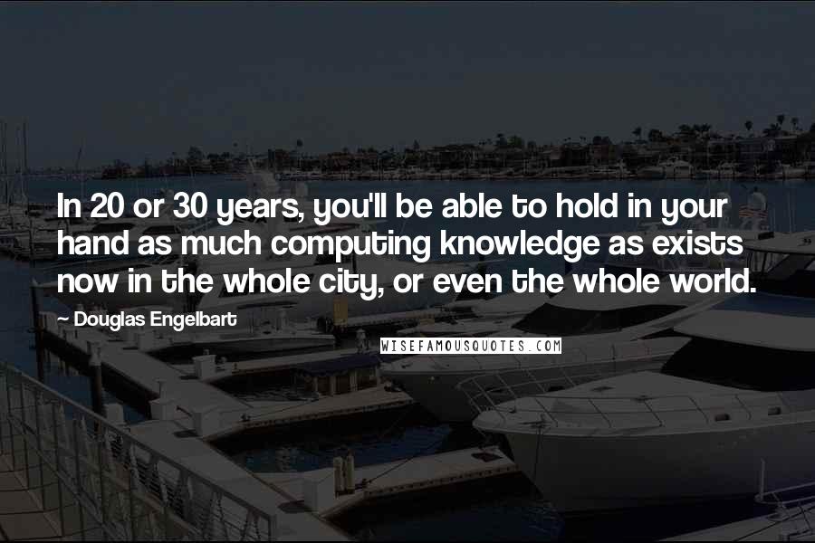 Douglas Engelbart quotes: In 20 or 30 years, you'll be able to hold in your hand as much computing knowledge as exists now in the whole city, or even the whole world.