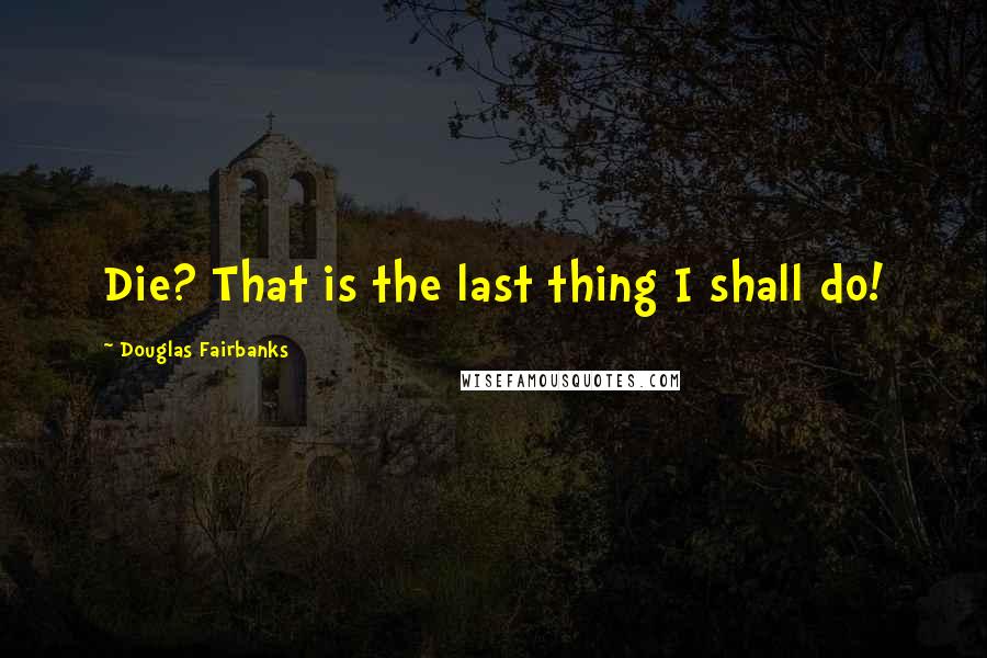 Douglas Fairbanks quotes: Die? That is the last thing I shall do!