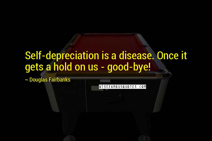 Douglas Fairbanks quotes: Self-depreciation is a disease. Once it gets a hold on us - good-bye!