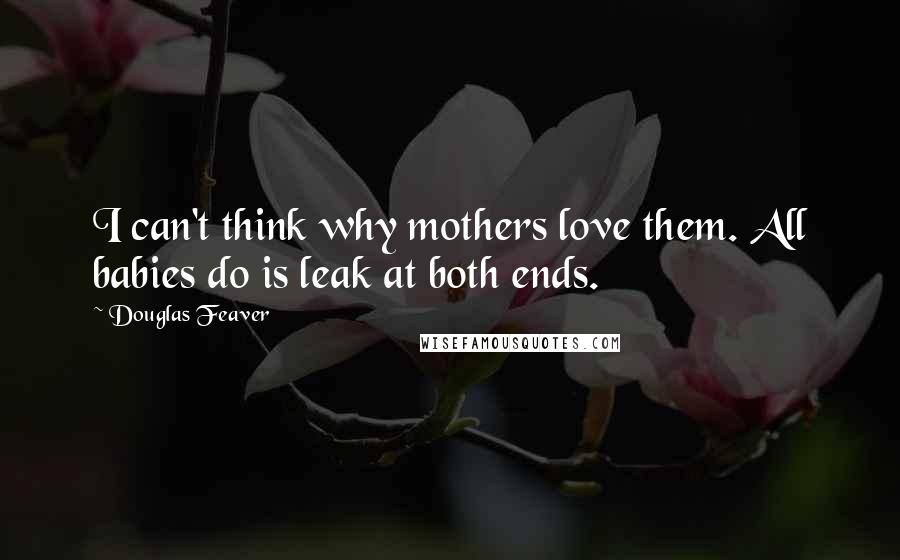 Douglas Feaver quotes: I can't think why mothers love them. All babies do is leak at both ends.