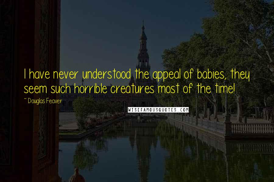 Douglas Feaver quotes: I have never understood the appeal of babies, they seem such horrible creatures most of the time!