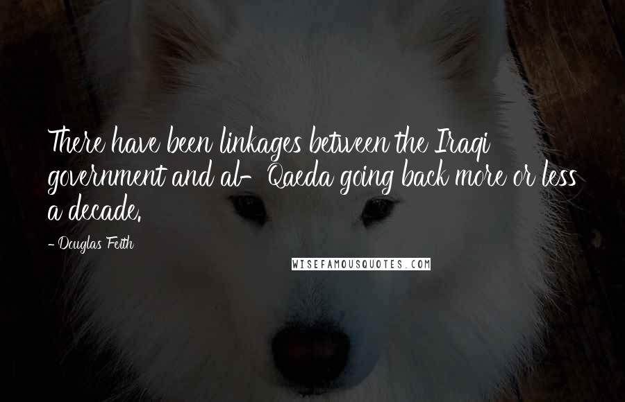 Douglas Feith quotes: There have been linkages between the Iraqi government and al-Qaeda going back more or less a decade.