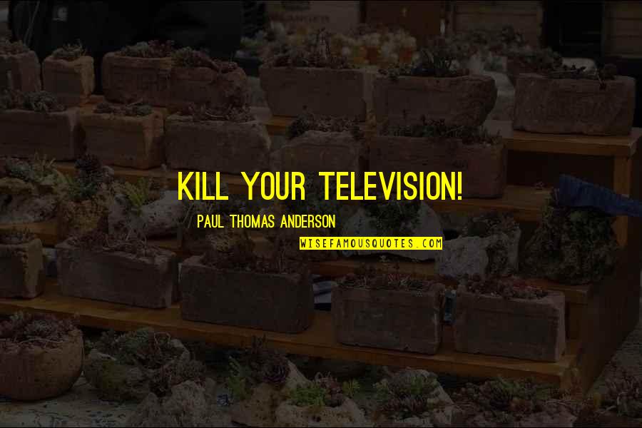 Douglas Goodey Quotes By Paul Thomas Anderson: Kill your television! Douglas Goodey Quotes By Paul Thomas Anderson: Kill your television!