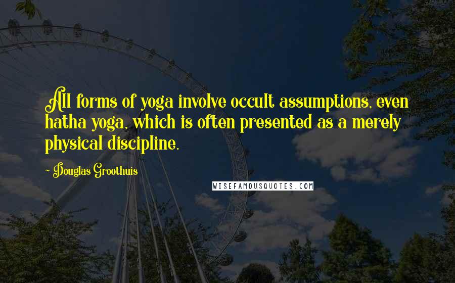 Douglas Groothuis quotes: All forms of yoga involve occult assumptions, even hatha yoga, which is often presented as a merely physical discipline. Douglas Groothuis quotes: All forms of yoga involve occult assumptions, even hatha yoga, which is often presented as a merely physical discipline.