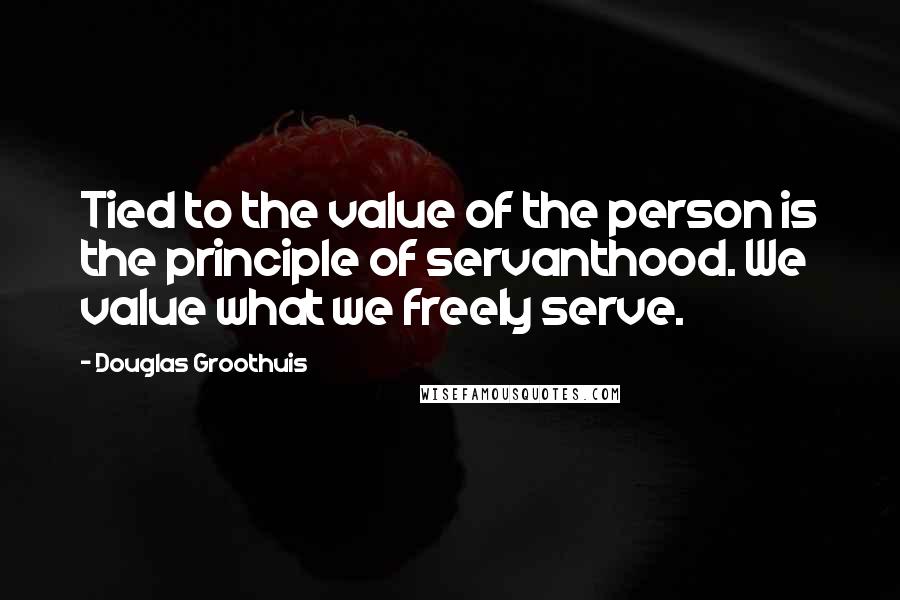 Douglas Groothuis quotes: Tied to the value of the person is the principle of servanthood. We value what we freely serve.
