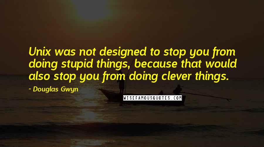 Douglas Gwyn quotes: Unix was not designed to stop you from doing stupid things, because that would also stop you from doing clever things.