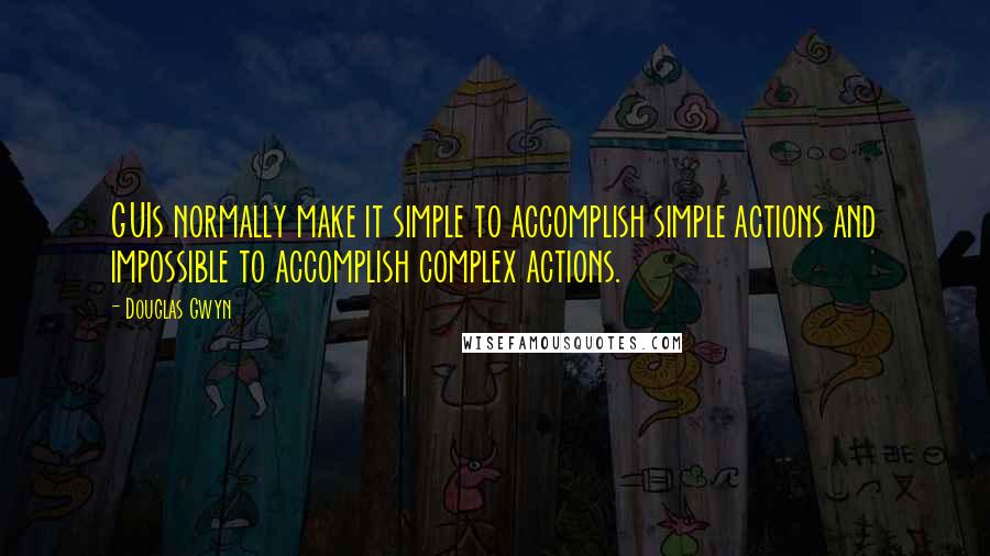 Douglas Gwyn quotes: GUIs normally make it simple to accomplish simple actions and impossible to accomplish complex actions. Douglas Gwyn quotes: GUIs normally make it simple to accomplish simple actions and impossible to accomplish complex actions.