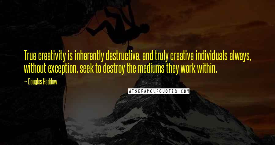 Douglas Haddow quotes: True creativity is inherently destructive, and truly creative individuals always, without exception, seek to destroy the mediums they work within.